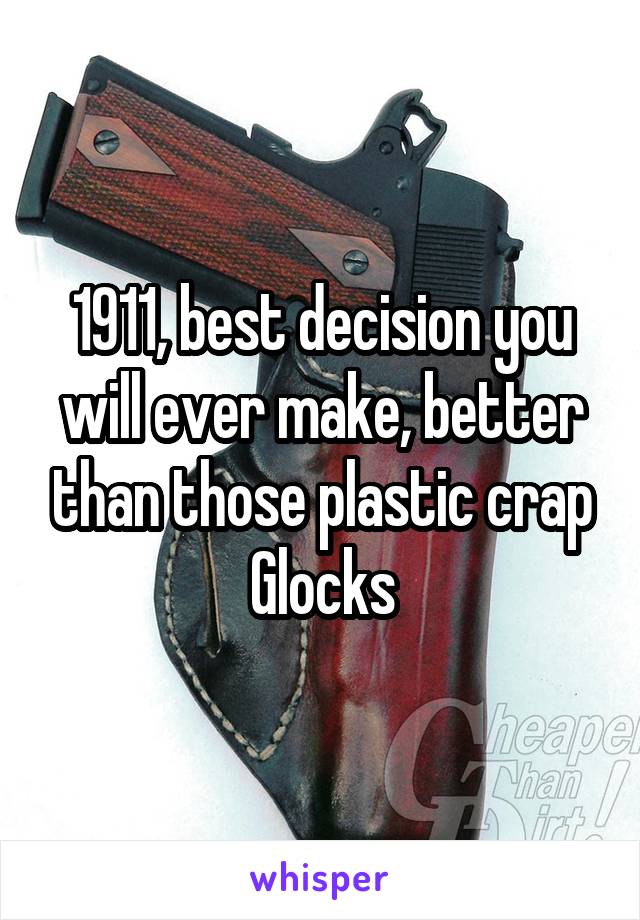 1911, best decision you will ever make, better than those plastic crap Glocks