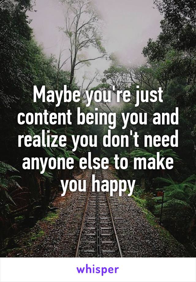 Maybe you're just content being you and realize you don't need anyone else to make you happy