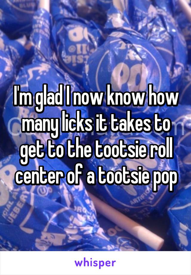 I'm glad I now know how many licks it takes to get to the tootsie roll center of a tootsie pop