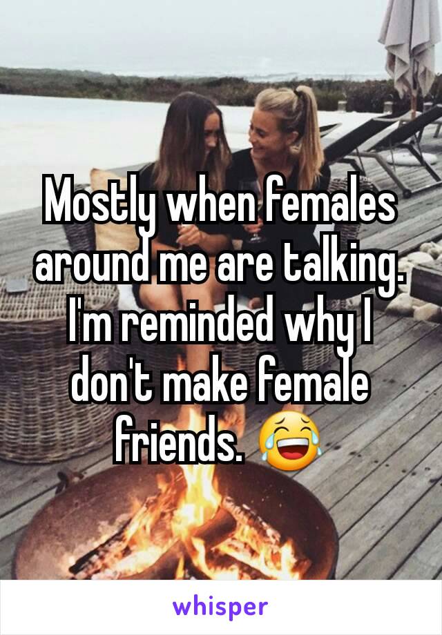 Mostly when females around me are talking. I'm reminded why I don't make female friends. 😂