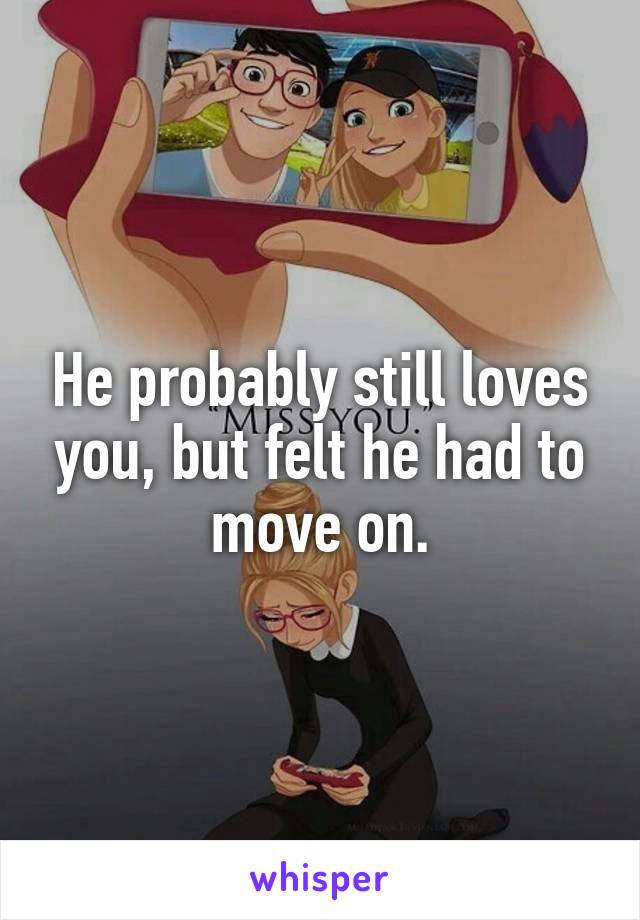 He probably still loves you, but felt he had to move on.