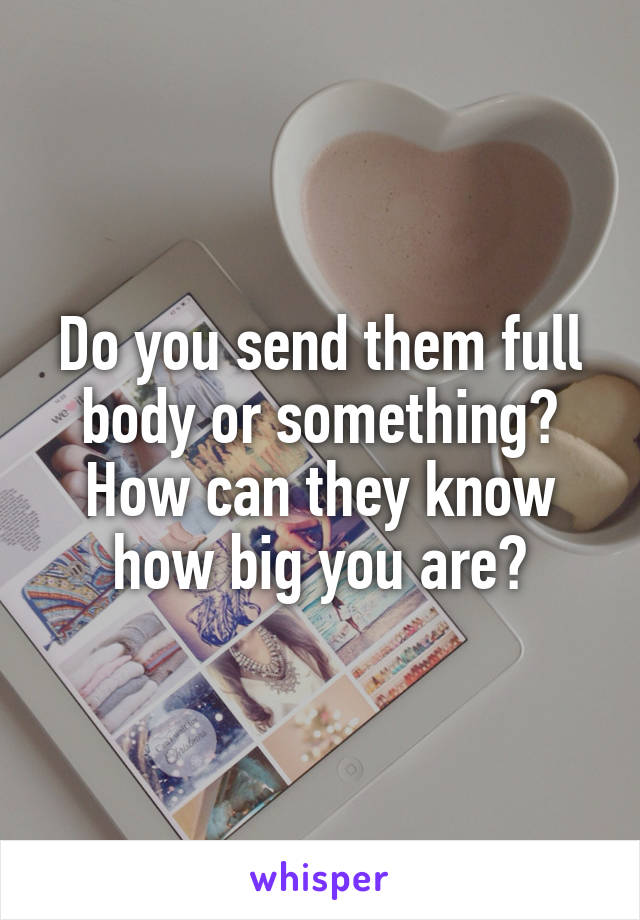 Do you send them full body or something? How can they know how big you are?