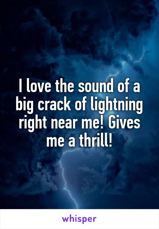 I love the sound of a big crack of lightning right near me! Gives me a thrill!