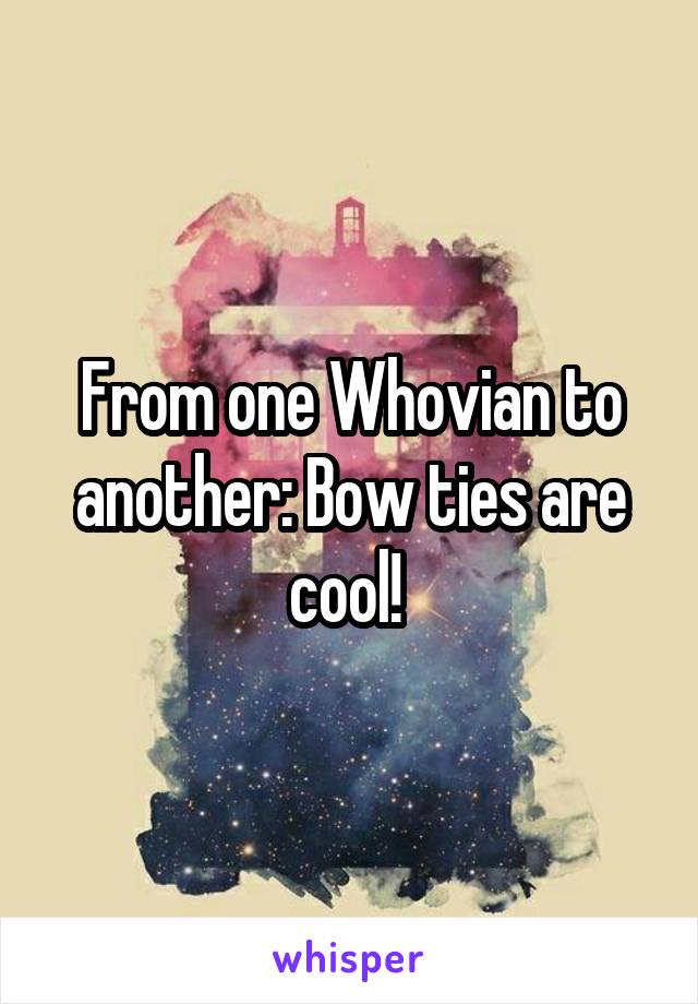 From one Whovian to another: Bow ties are cool! 