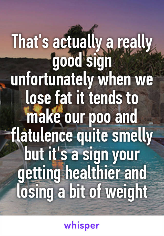 That's actually a really good sign unfortunately when we lose fat it tends to make our poo and flatulence quite smelly but it's a sign your getting healthier and losing a bit of weight