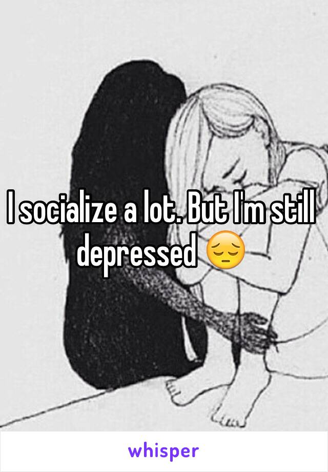 I socialize a lot. But I'm still depressed 😔