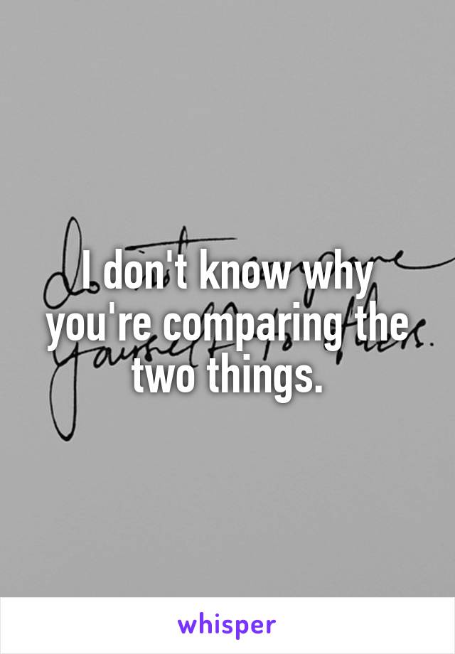 I don't know why you're comparing the two things.