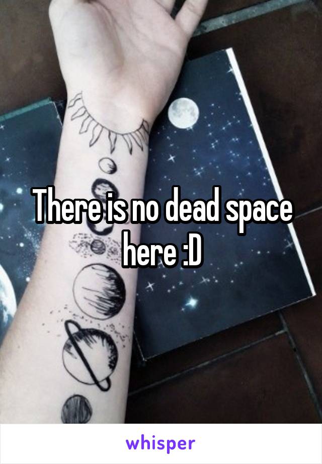 There is no dead space here :D