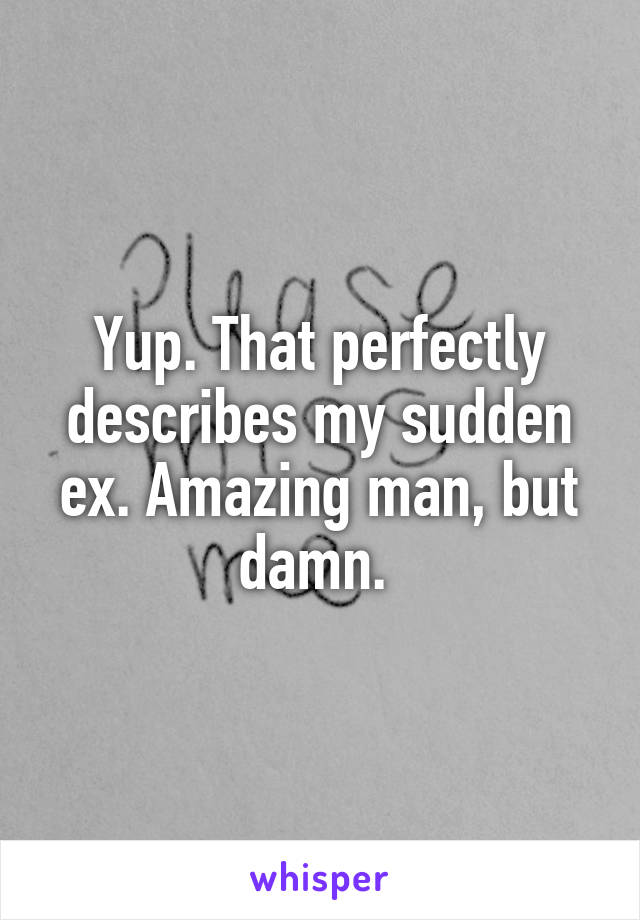 Yup. That perfectly describes my sudden ex. Amazing man, but damn. 