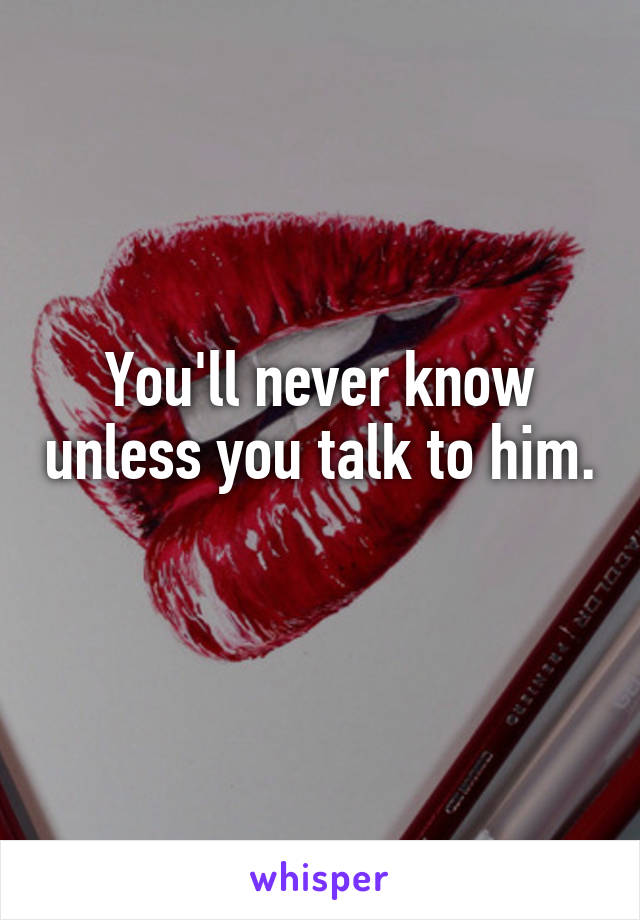 You'll never know unless you talk to him. 