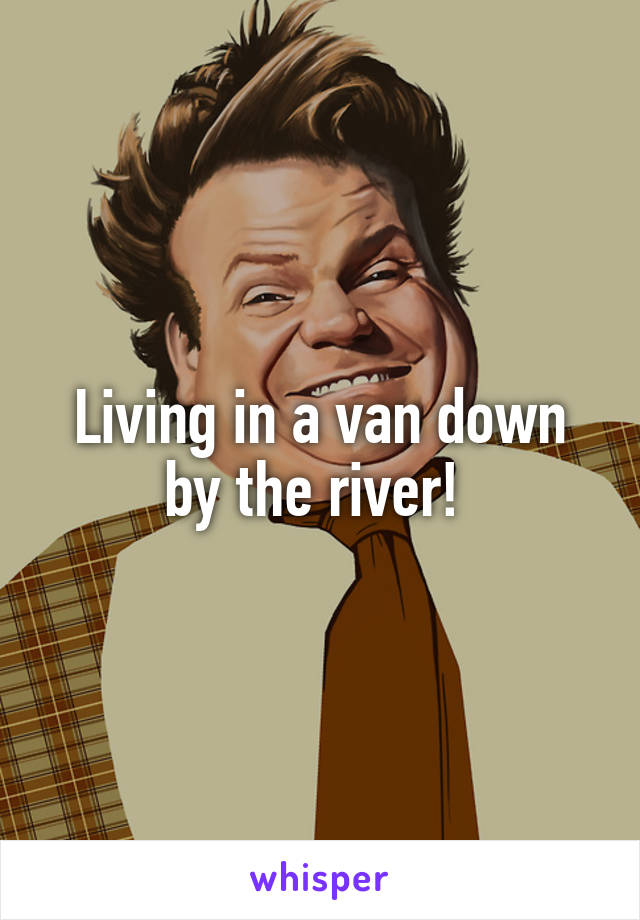 Living in a van down by the river! 