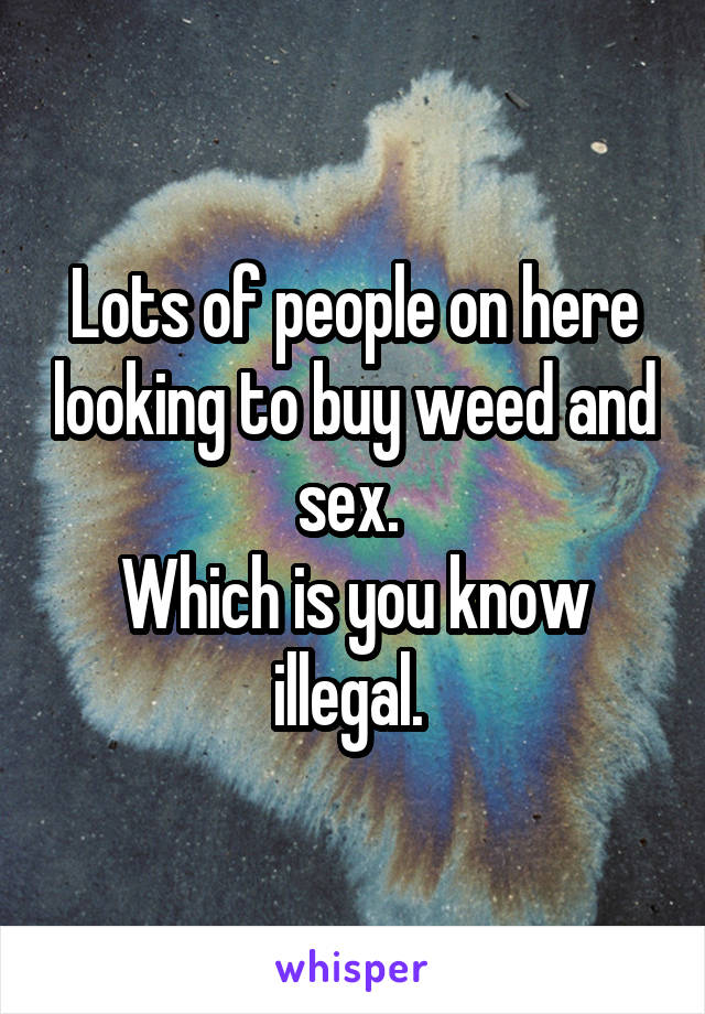 Lots of people on here looking to buy weed and sex. 
Which is you know illegal. 