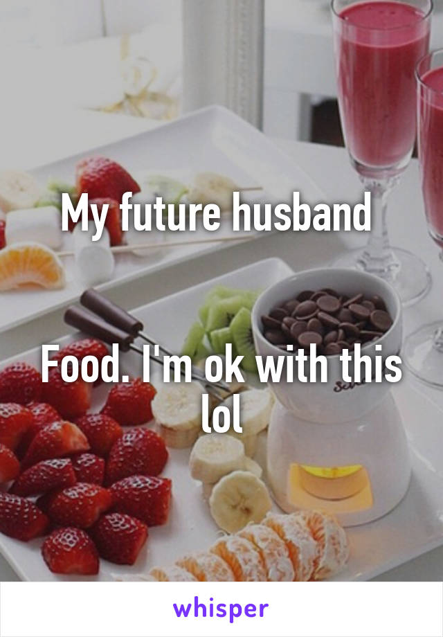 My future husband 


Food. I'm ok with this lol