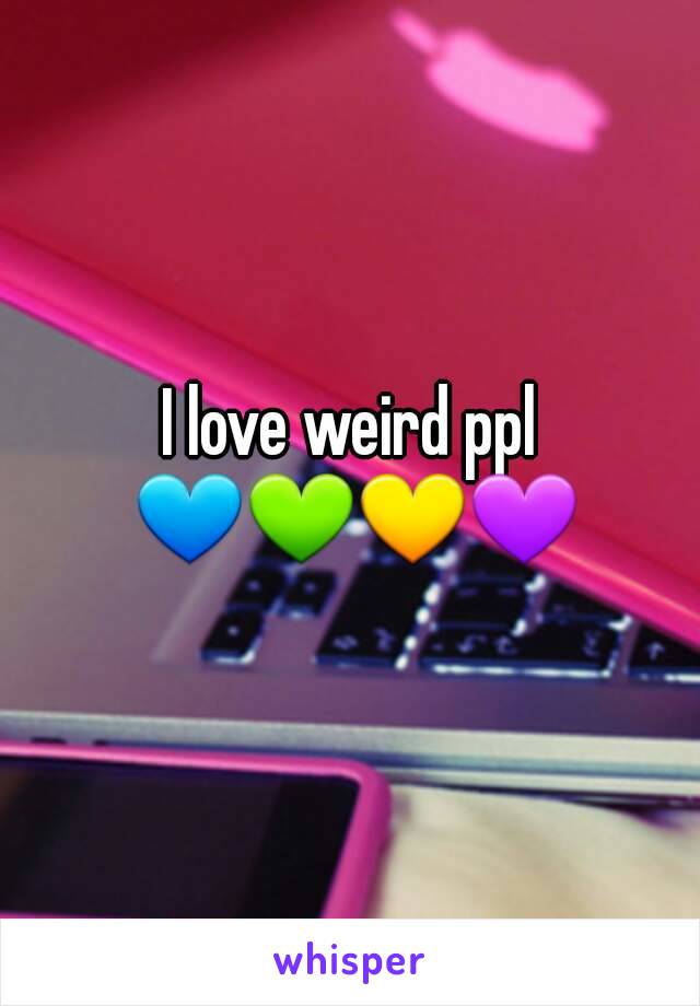 I love weird ppl 💙💚💛💜