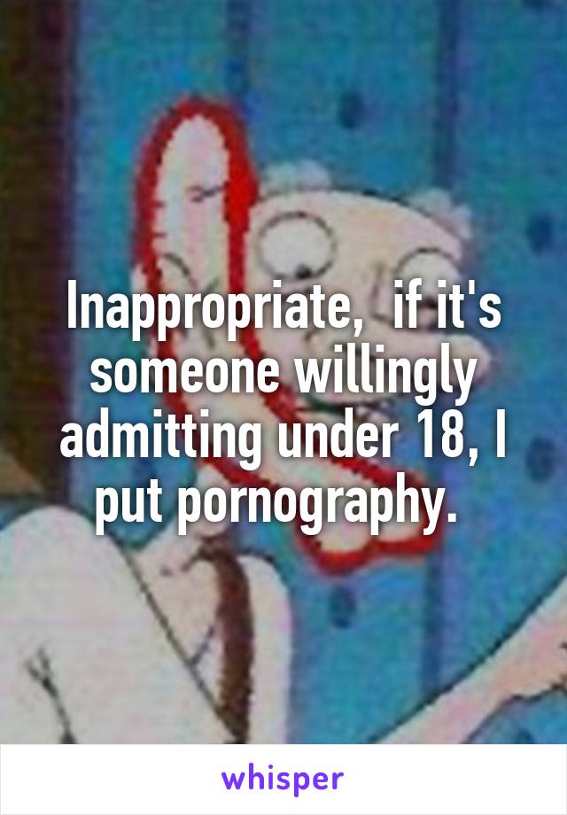Inappropriate,  if it's someone willingly admitting under 18, I put pornography. 