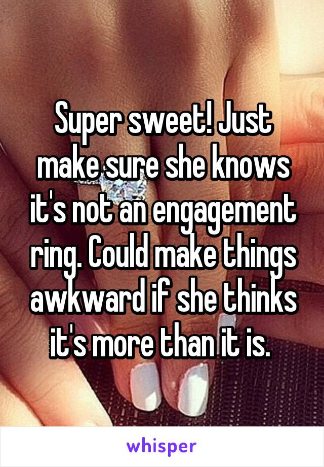 Super sweet! Just make sure she knows it's not an engagement ring. Could make things awkward if she thinks it's more than it is. 