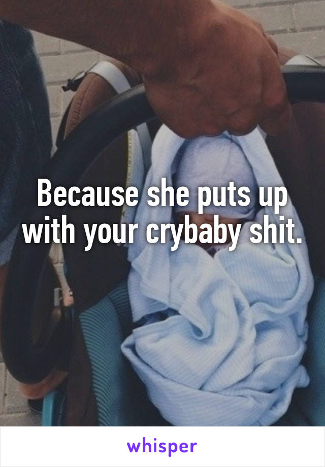 Because she puts up with your crybaby shit. 