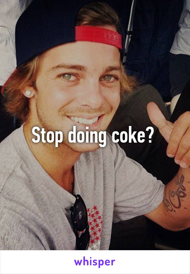 Stop doing coke? 