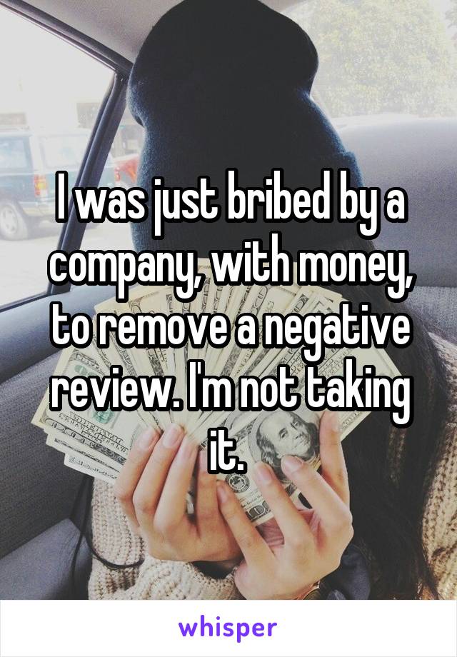 I was just bribed by a company, with money, to remove a negative review. I'm not taking it. 