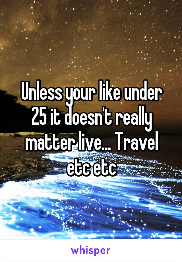 Unless your like under 25 it doesn't really matter live... Travel etc etc