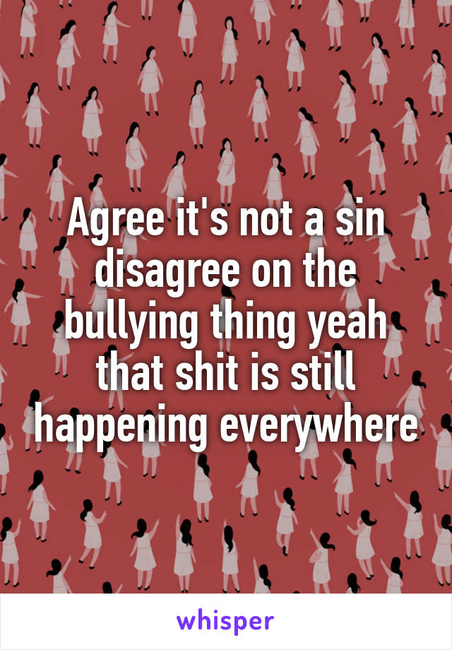 Agree it's not a sin disagree on the bullying thing yeah that shit is still happening everywhere