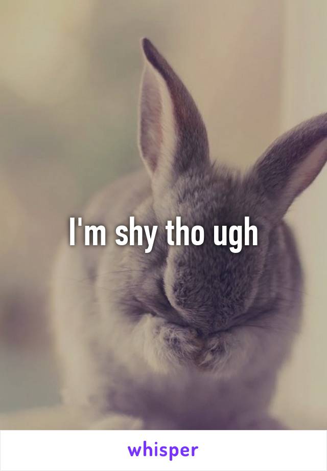 I'm shy tho ugh