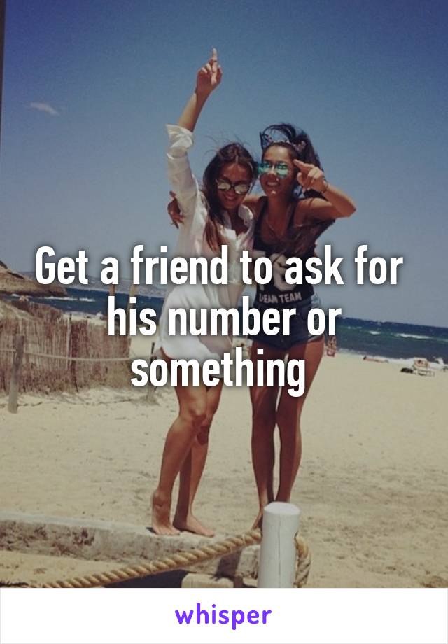 Get a friend to ask for  his number or something 