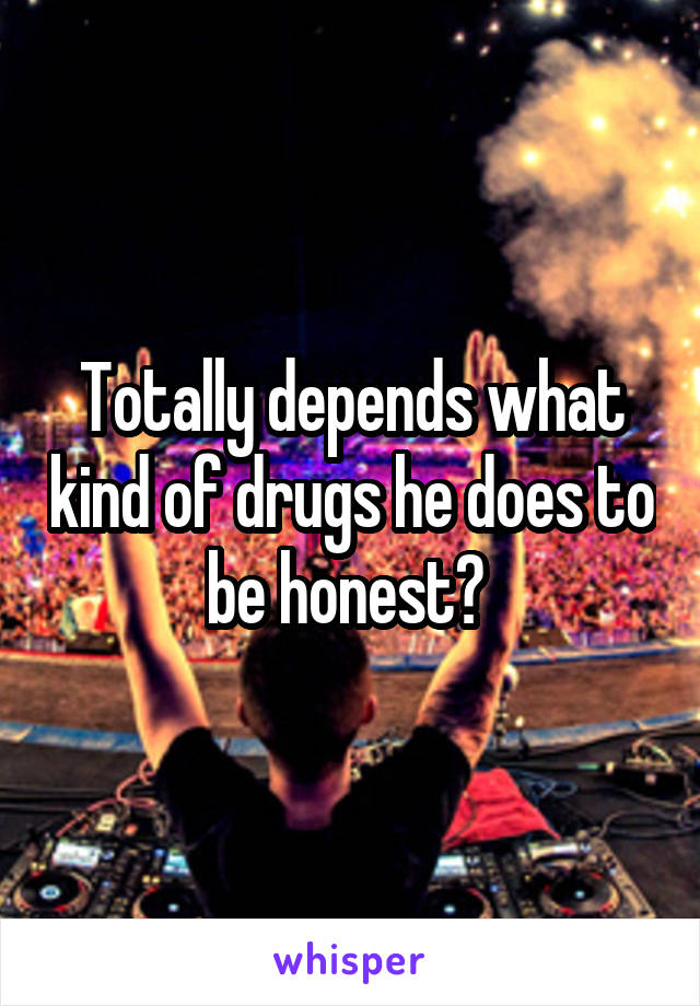 Totally depends what kind of drugs he does to be honest? 