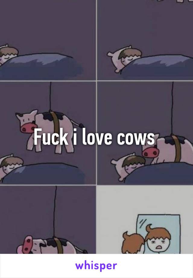 Fuck i love cows 