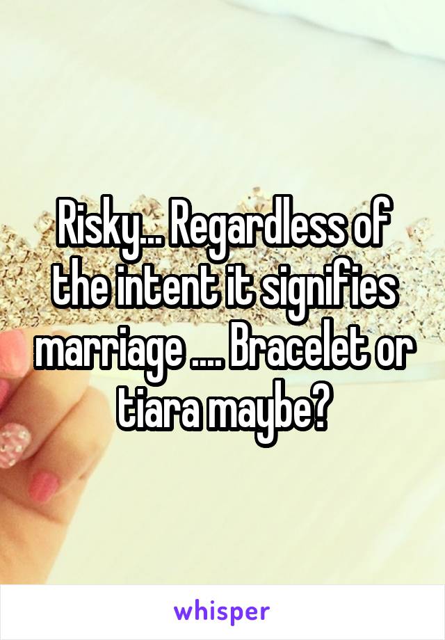 Risky... Regardless of the intent it signifies marriage .... Bracelet or tiara maybe?