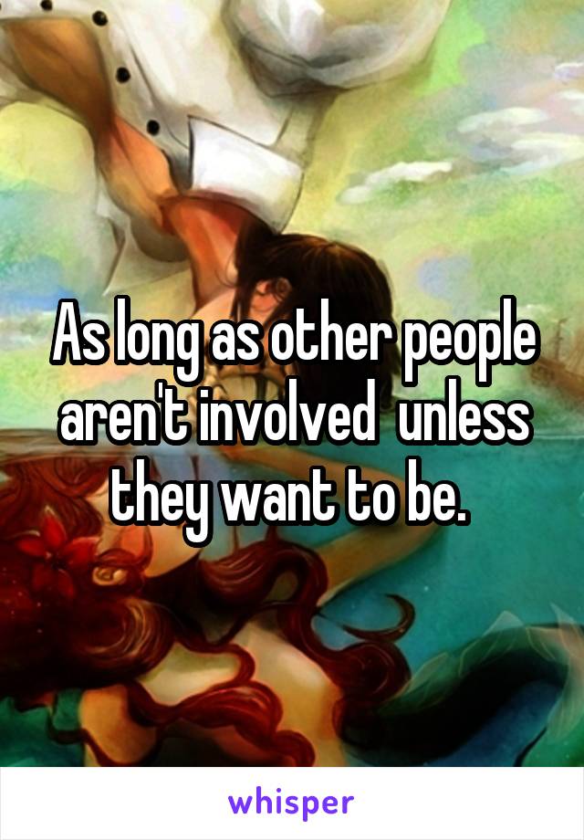 As long as other people aren't involved  unless they want to be. 