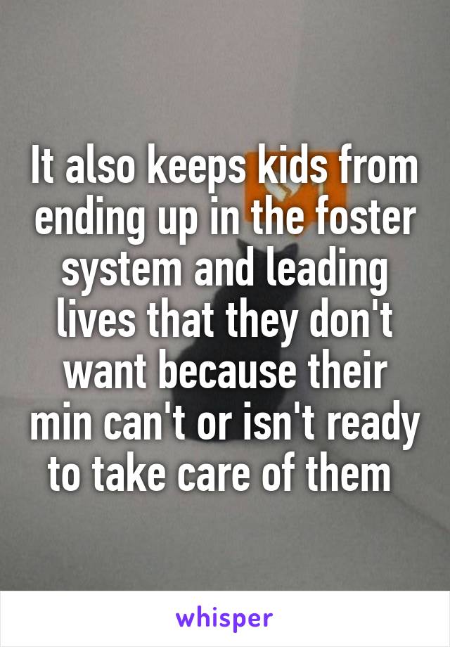 It also keeps kids from ending up in the foster system and leading lives that they don't want because their min can't or isn't ready to take care of them 