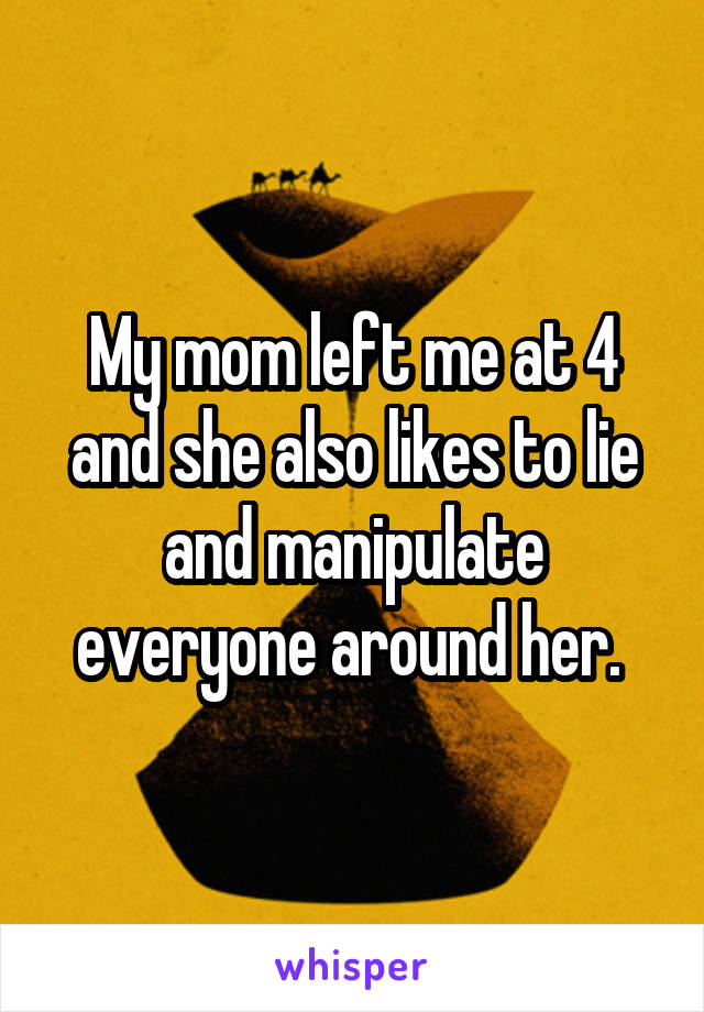 My mom left me at 4 and she also likes to lie and manipulate everyone around her. 