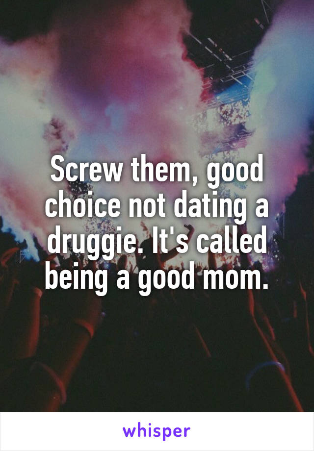 Screw them, good choice not dating a druggie. It's called being a good mom.