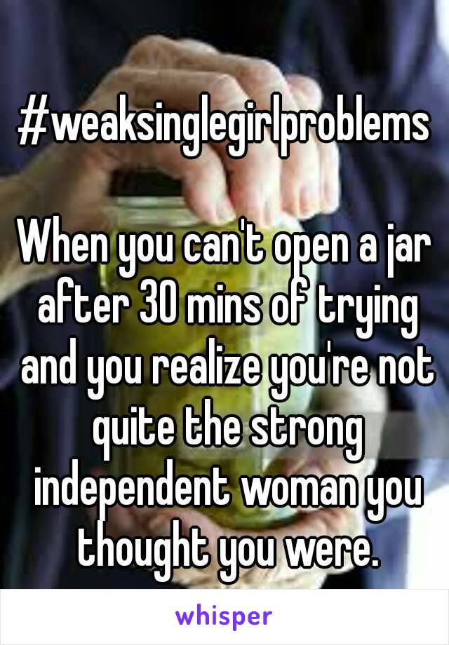 
#weaksinglegirlproblems

When you can't open a jar after 30 mins of trying and you realize you're not quite the strong independent woman you thought you were.