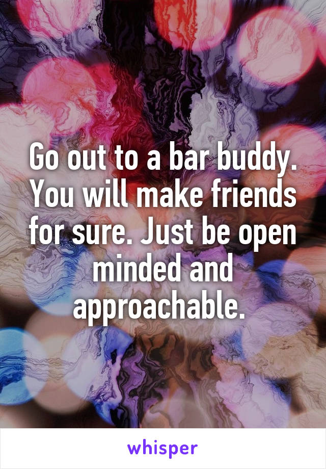 Go out to a bar buddy. You will make friends for sure. Just be open minded and approachable. 