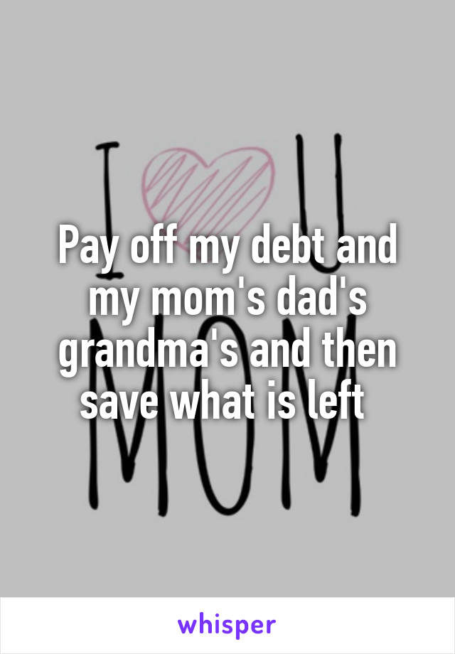 Pay off my debt and my mom's dad's grandma's and then save what is left 