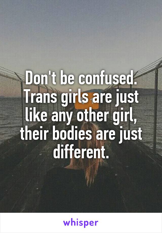 Don't be confused. Trans girls are just like any other girl, their bodies are just different.
