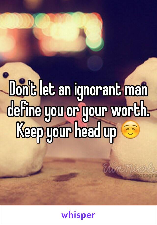 Don't let an ignorant man define you or your worth. Keep your head up ☺️