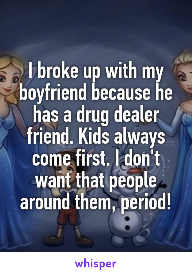 I broke up with my boyfriend because he has a drug dealer friend. Kids always come first. I don't want that people around them, period!