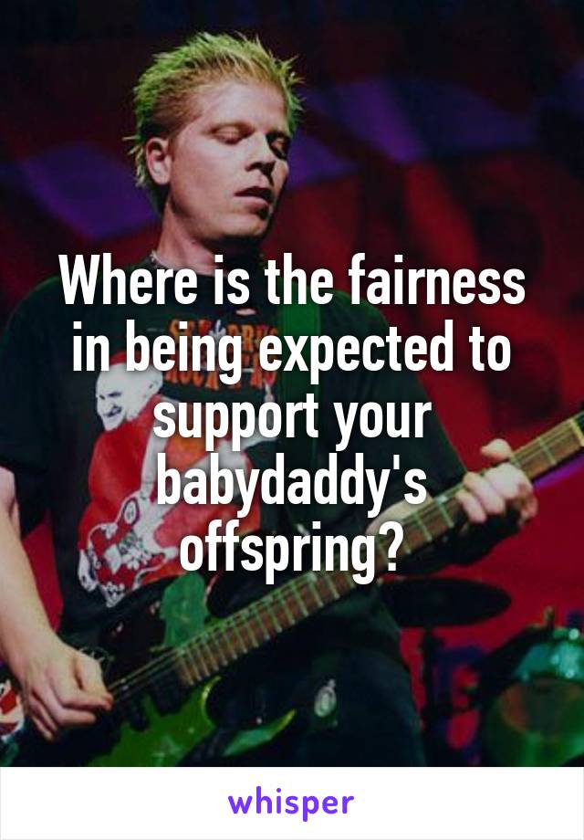 Where is the fairness in being expected to support your babydaddy's offspring?