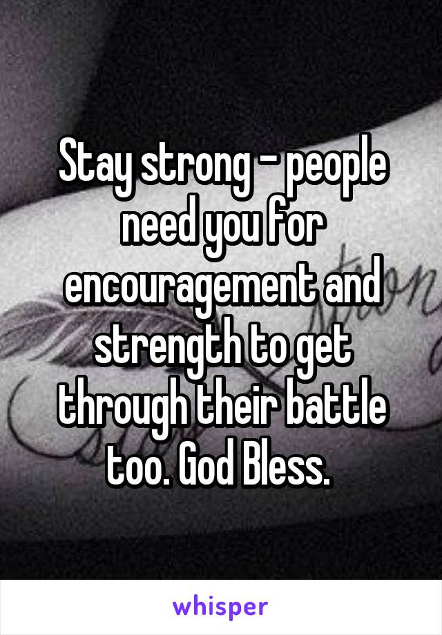 Stay strong - people need you for encouragement and strength to get through their battle too. God Bless. 