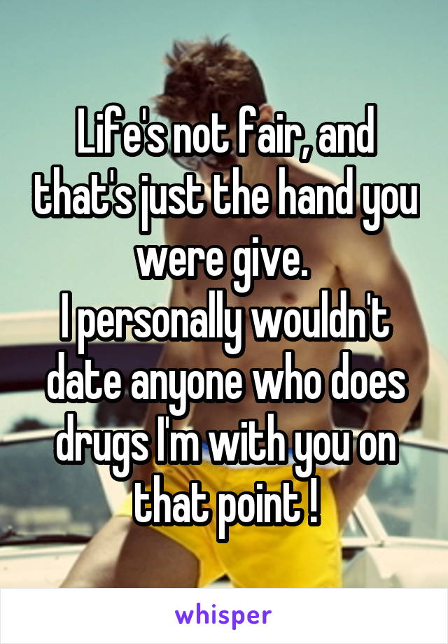 Life's not fair, and that's just the hand you were give. 
I personally wouldn't date anyone who does drugs I'm with you on that point !