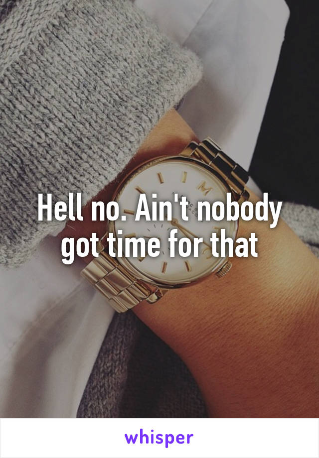 Hell no. Ain't nobody got time for that