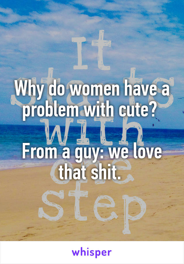 Why do women have a problem with cute? 

From a guy: we love that shit. 