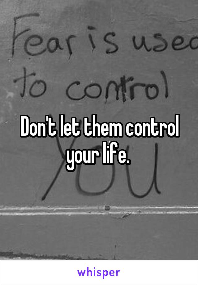 Don't let them control your life. 