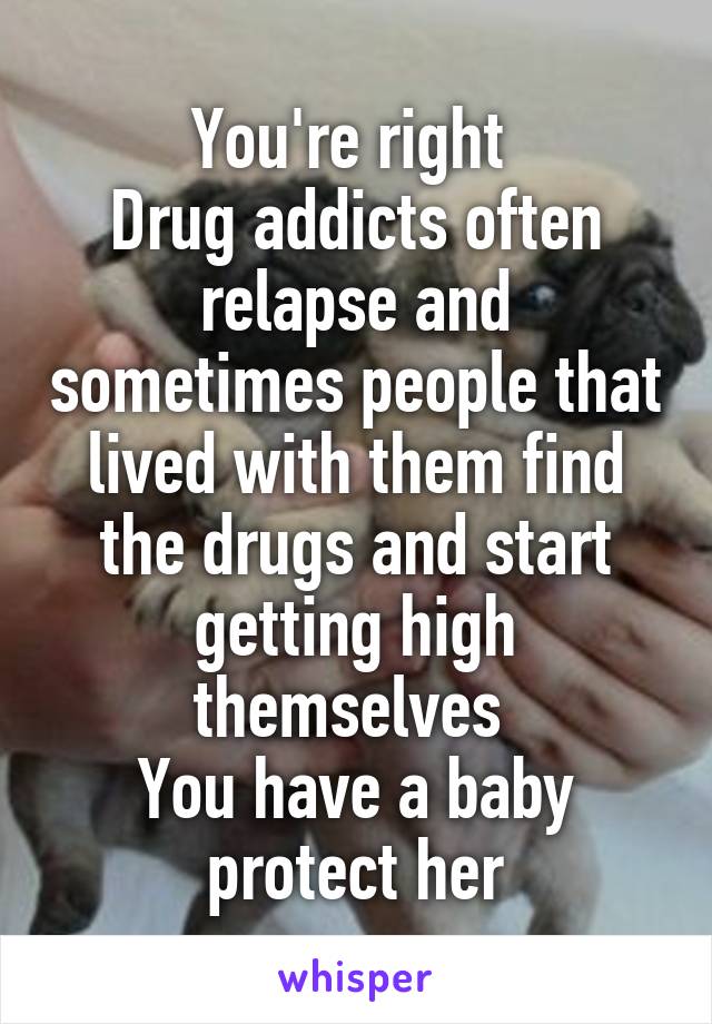 You're right 
Drug addicts often relapse and sometimes people that lived with them find the drugs and start getting high themselves 
You have a baby protect her