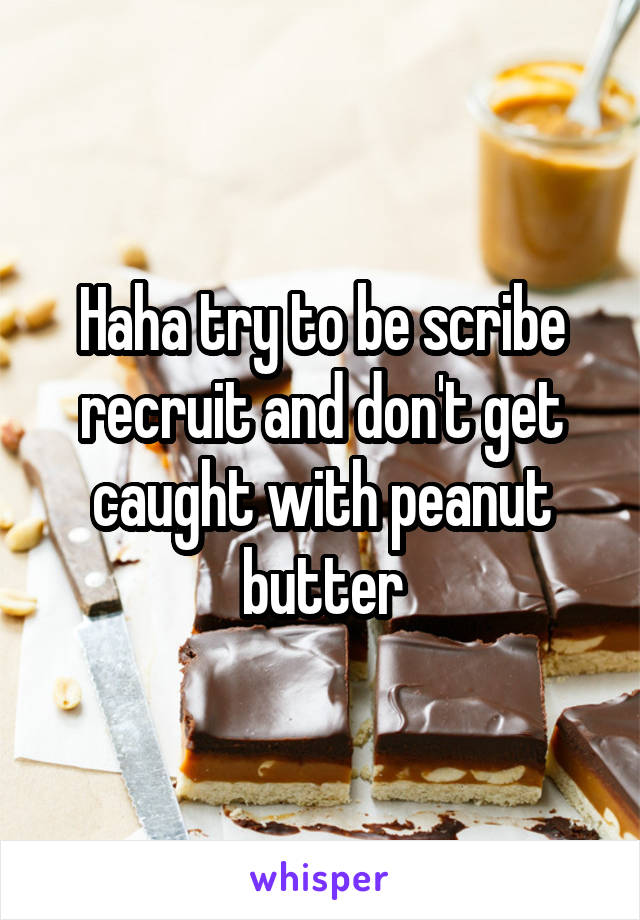 Haha try to be scribe recruit and don't get caught with peanut butter