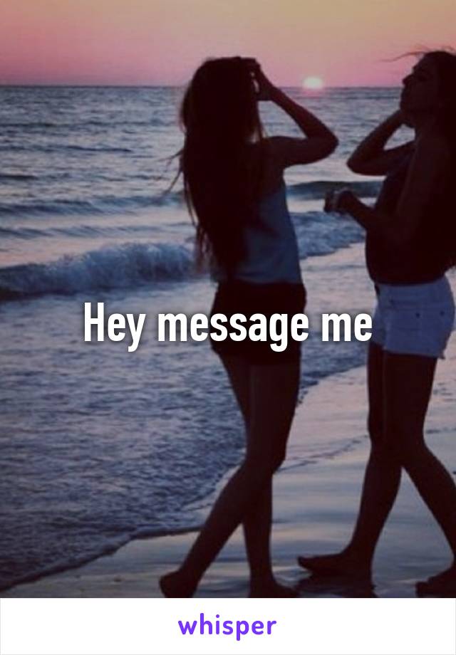 Hey message me