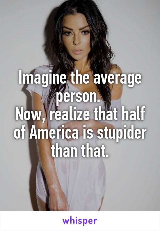 Imagine the average person. 
Now, realize that half of America is stupider than that.